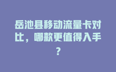 岳池县移动流量卡对比，哪款更值得入手？