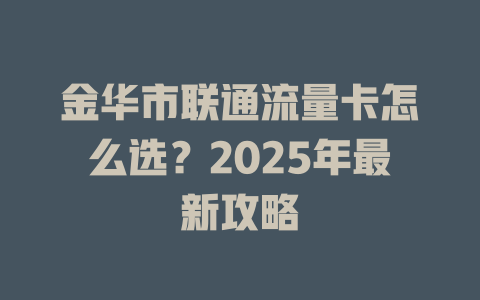 金华市联通流量卡怎么选？2025年最新攻略