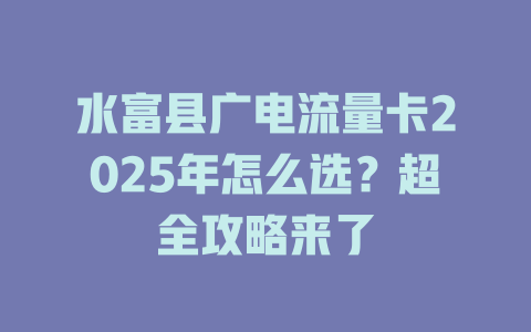 水富县广电流量卡2025年怎么选？超全攻略来了