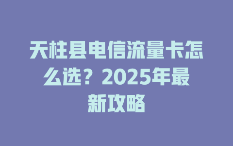 天柱县电信流量卡怎么选？2025年最新攻略