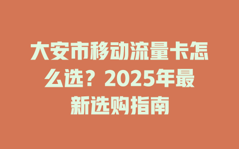 大安市移动流量卡怎么选？2025年最新选购指南