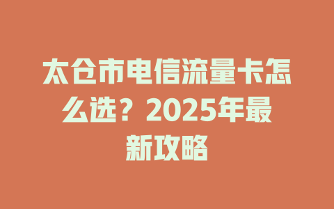 太仓市电信流量卡怎么选？2025年最新攻略