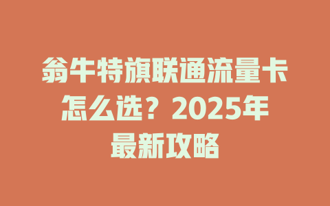 翁牛特旗联通流量卡怎么选？2025年最新攻略