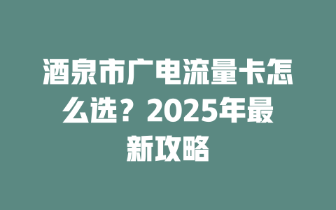 酒泉市广电流量卡怎么选？2025年最新攻略