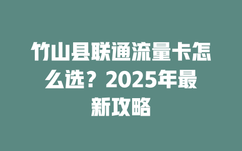 竹山县联通流量卡怎么选？2025年最新攻略