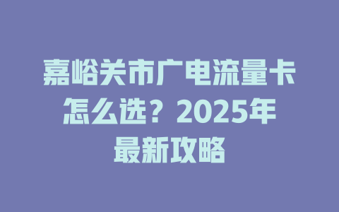 嘉峪关市广电流量卡怎么选？2025年最新攻略