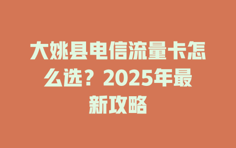 大姚县电信流量卡怎么选？2025年最新攻略
