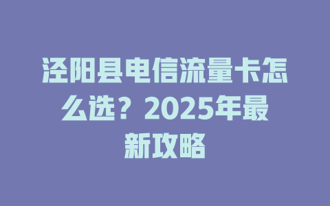泾阳县电信流量卡怎么选？2025年最新攻略