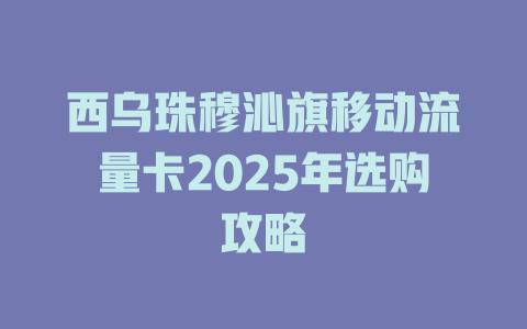 西乌珠穆沁旗移动流量卡2025年选购攻略