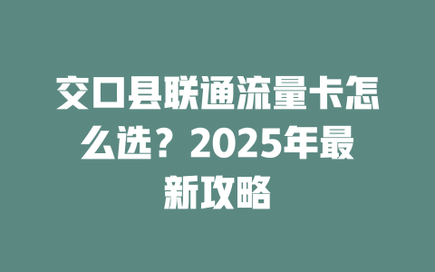 交口县联通流量卡怎么选？2025年最新攻略