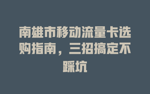 南雄市移动流量卡选购指南，三招搞定不踩坑