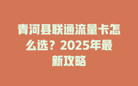 青河县联通流量卡怎么选？2025年最新攻略