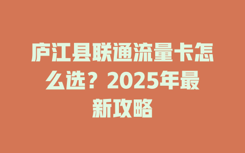 庐江县联通流量卡怎么选？2025年最新攻略