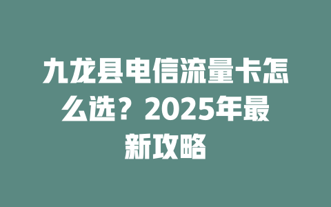 九龙县电信流量卡怎么选？2025年最新攻略