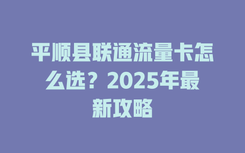 平顺县联通流量卡怎么选？2025年最新攻略