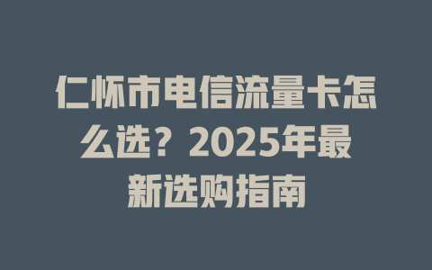 仁怀市电信流量卡怎么选？2025年最新选购指南