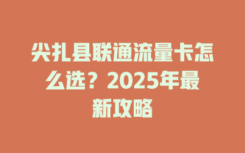 尖扎县联通流量卡怎么选？2025年最新攻略