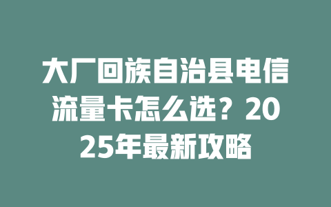 大厂回族自治县电信流量卡怎么选？2025年最新攻略
