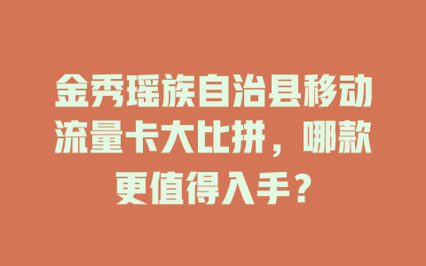 金秀瑶族自治县移动流量卡大比拼，哪款更值得入手？