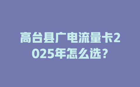 高台县广电流量卡2025年怎么选？
