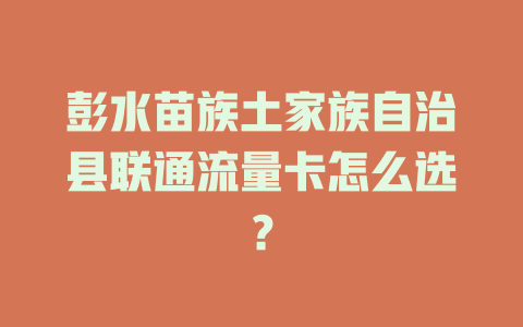 彭水苗族土家族自治县联通流量卡怎么选？