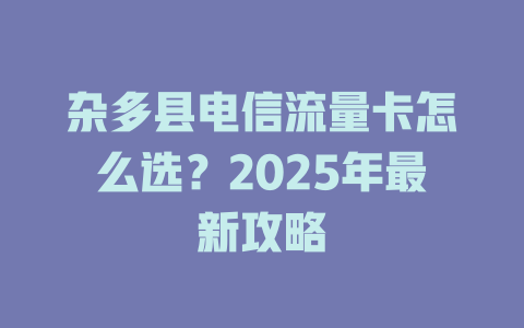 杂多县电信流量卡怎么选？2025年最新攻略