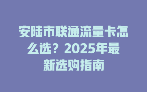 安陆市联通流量卡怎么选？2025年最新选购指南