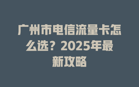 广州市电信流量卡怎么选？2025年最新攻略