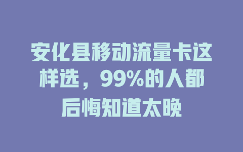 安化县移动流量卡这样选，99%的人都后悔知道太晚