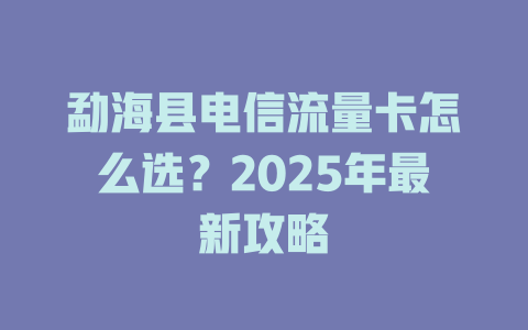 勐海县电信流量卡怎么选？2025年最新攻略
