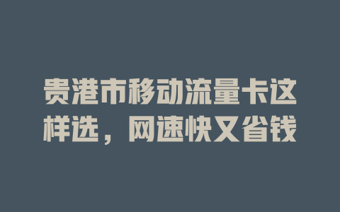 贵港市移动流量卡这样选，网速快又省钱