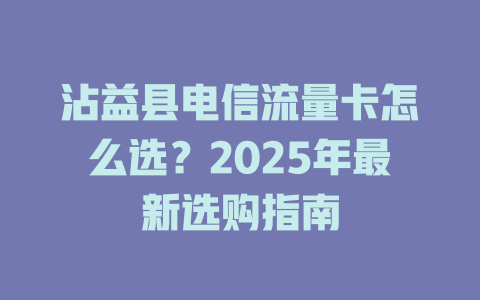 沾益县电信流量卡怎么选？2025年最新选购指南