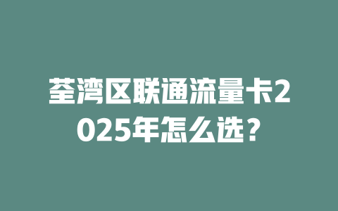 荃湾区联通流量卡2025年怎么选？