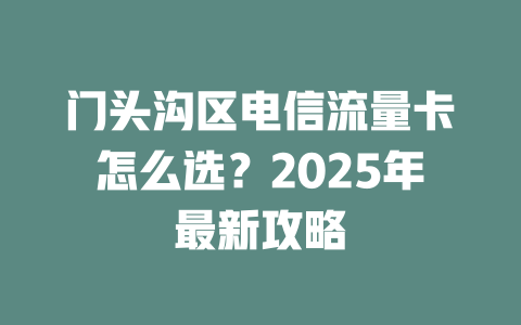 门头沟区电信流量卡怎么选？2025年最新攻略