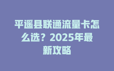 平遥县联通流量卡怎么选？2025年最新攻略