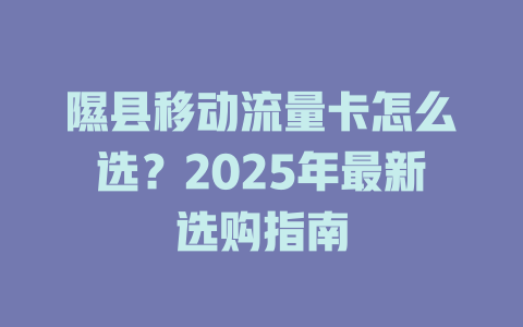 隰县移动流量卡怎么选？2025年最新选购指南