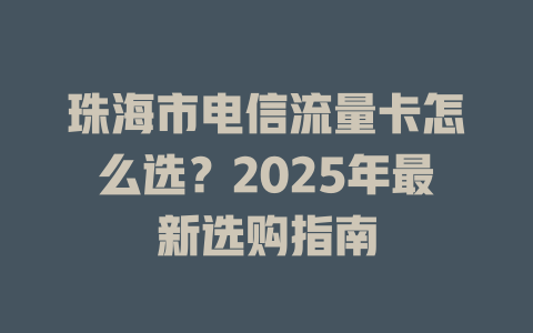 珠海市电信流量卡怎么选？2025年最新选购指南