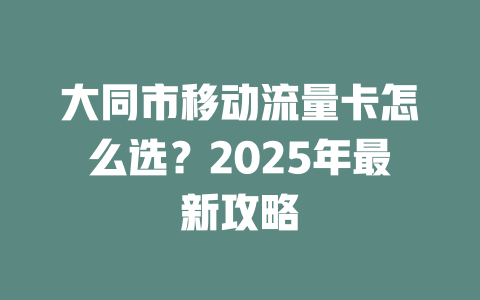 大同市移动流量卡怎么选？2025年最新攻略