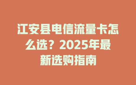 江安县电信流量卡怎么选？2025年最新选购指南