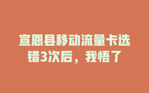 宣恩县移动流量卡选错3次后，我悟了
