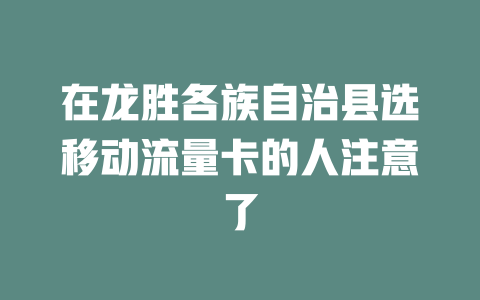 在龙胜各族自治县选移动流量卡的人注意了