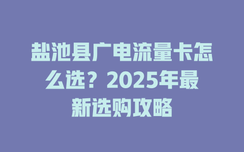 盐池县广电流量卡怎么选？2025年最新选购攻略