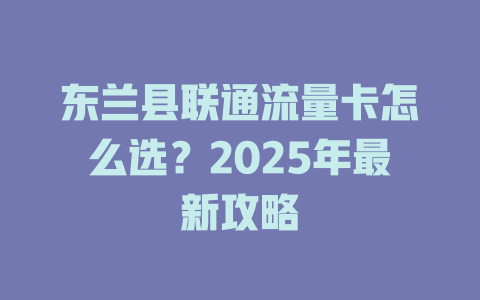 东兰县联通流量卡怎么选？2025年最新攻略