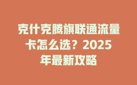 克什克腾旗联通流量卡怎么选？2025年最新攻略