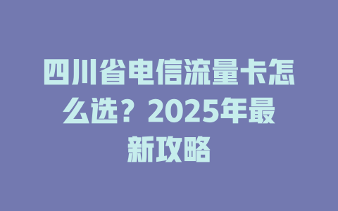 四川省电信流量卡怎么选？2025年最新攻略