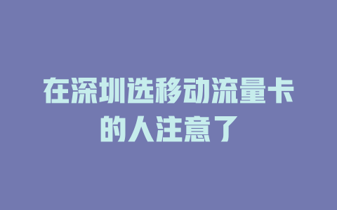 在深圳选移动流量卡的人注意了