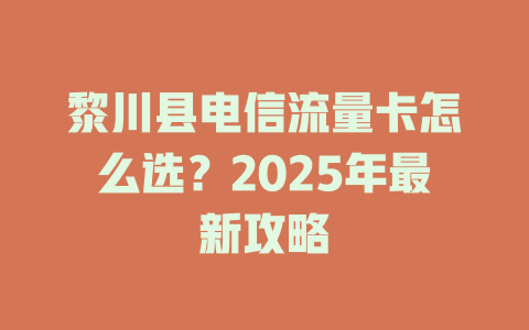 黎川县电信流量卡怎么选？2025年最新攻略