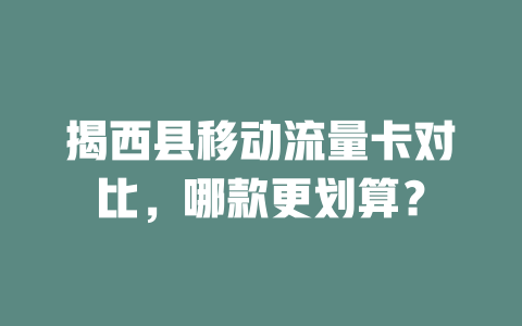 揭西县移动流量卡对比，哪款更划算？