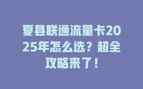 夏县联通流量卡2025年怎么选？超全攻略来了！