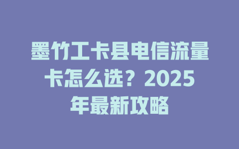 墨竹工卡县电信流量卡怎么选？2025年最新攻略
